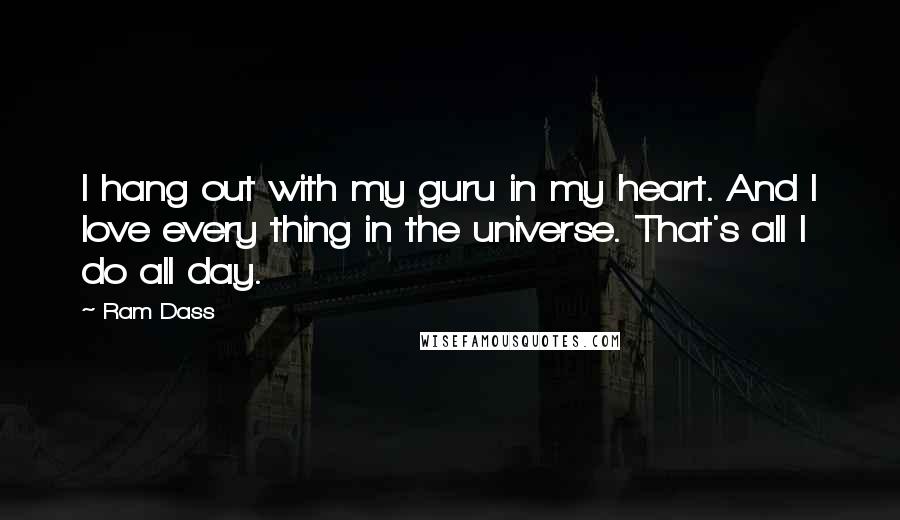 Ram Dass Quotes: I hang out with my guru in my heart. And I love every thing in the universe. That's all I do all day.