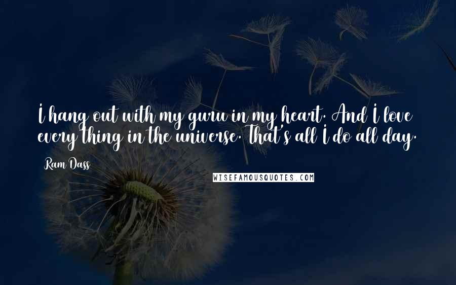 Ram Dass Quotes: I hang out with my guru in my heart. And I love every thing in the universe. That's all I do all day.