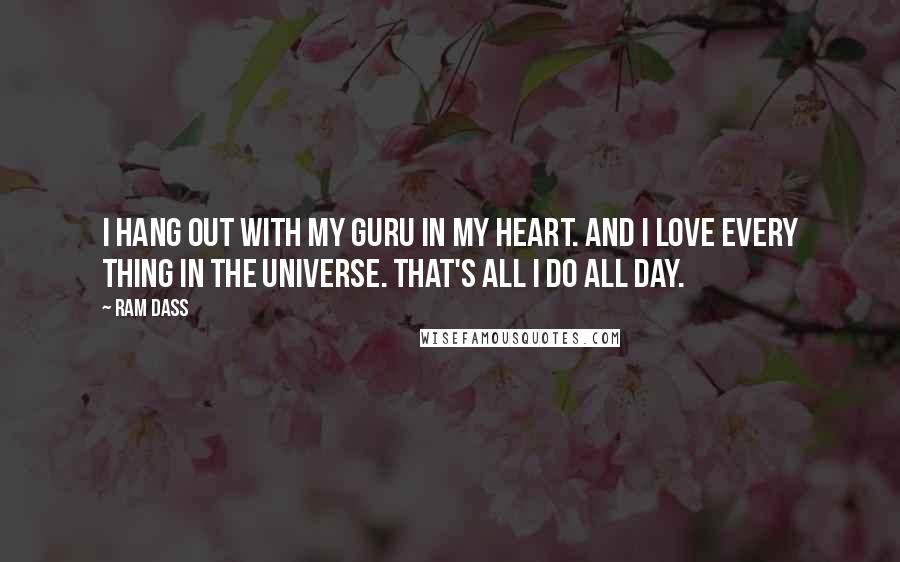 Ram Dass Quotes: I hang out with my guru in my heart. And I love every thing in the universe. That's all I do all day.