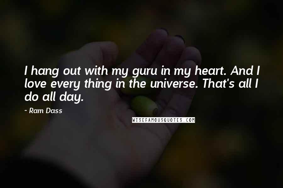 Ram Dass Quotes: I hang out with my guru in my heart. And I love every thing in the universe. That's all I do all day.