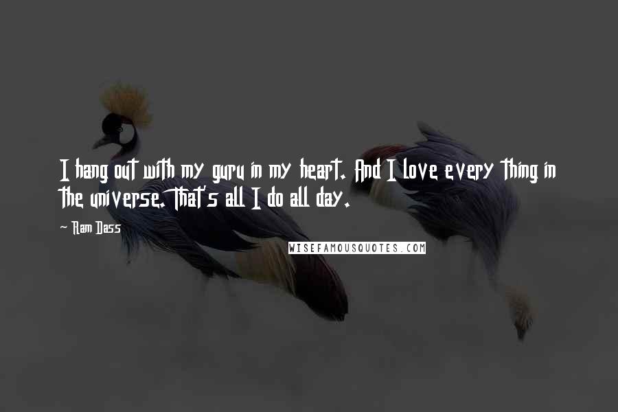 Ram Dass Quotes: I hang out with my guru in my heart. And I love every thing in the universe. That's all I do all day.