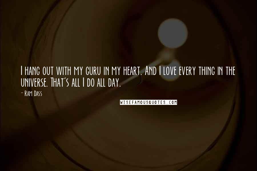 Ram Dass Quotes: I hang out with my guru in my heart. And I love every thing in the universe. That's all I do all day.