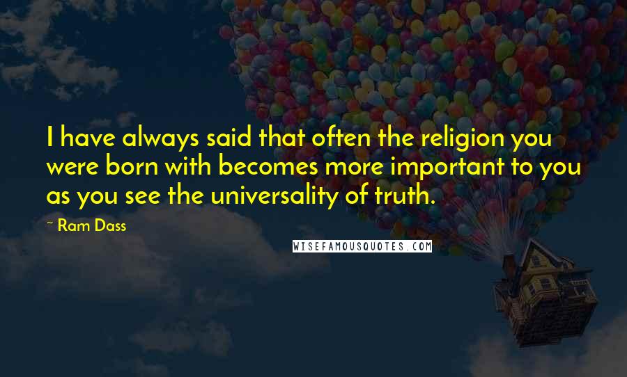 Ram Dass Quotes: I have always said that often the religion you were born with becomes more important to you as you see the universality of truth.