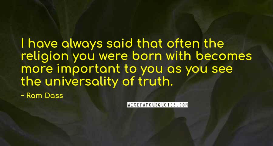 Ram Dass Quotes: I have always said that often the religion you were born with becomes more important to you as you see the universality of truth.