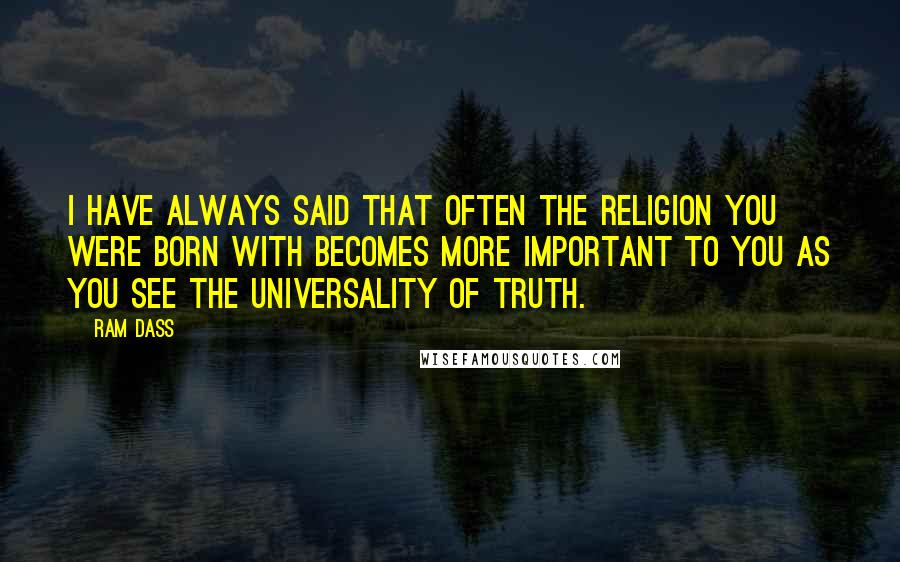 Ram Dass Quotes: I have always said that often the religion you were born with becomes more important to you as you see the universality of truth.