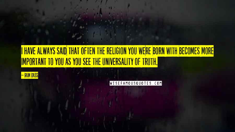 Ram Dass Quotes: I have always said that often the religion you were born with becomes more important to you as you see the universality of truth.