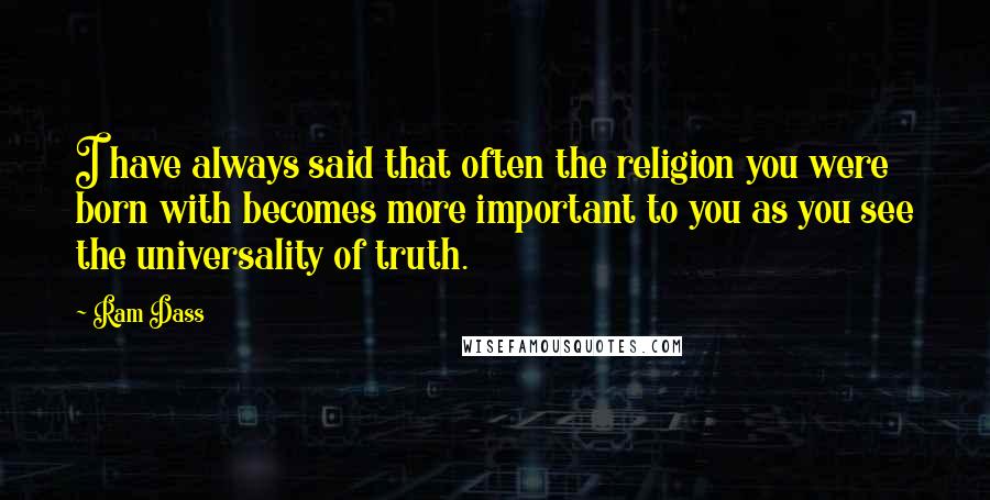 Ram Dass Quotes: I have always said that often the religion you were born with becomes more important to you as you see the universality of truth.