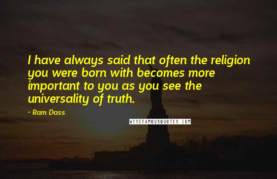 Ram Dass Quotes: I have always said that often the religion you were born with becomes more important to you as you see the universality of truth.