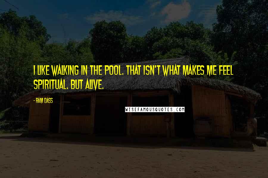Ram Dass Quotes: I like walking in the pool. That isn't what makes me feel spiritual. But alive.