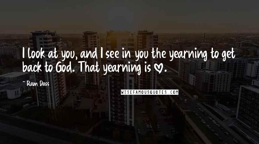 Ram Dass Quotes: I look at you, and I see in you the yearning to get back to God. That yearning is love.