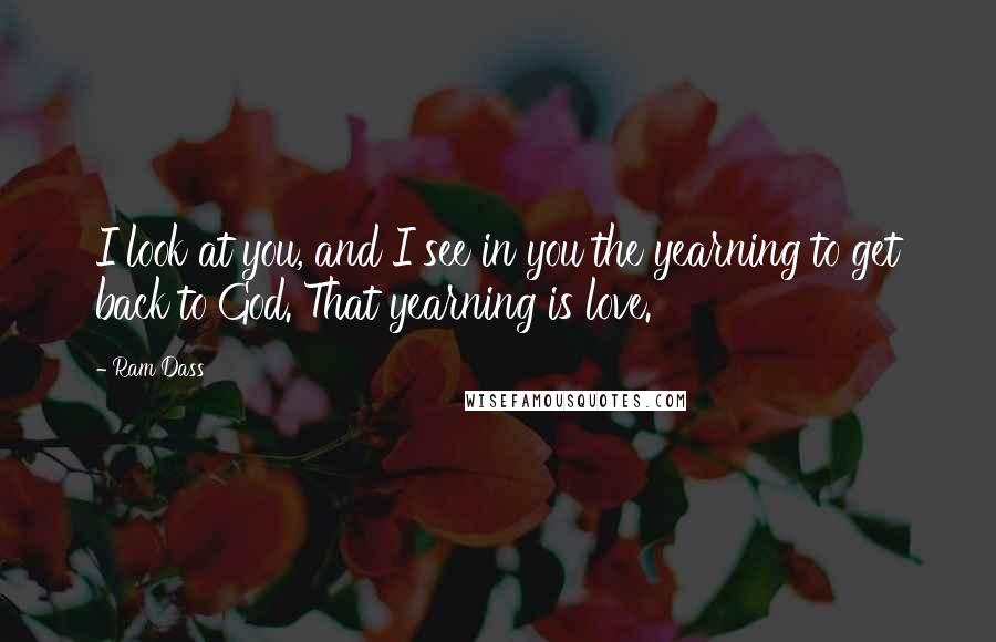 Ram Dass Quotes: I look at you, and I see in you the yearning to get back to God. That yearning is love.