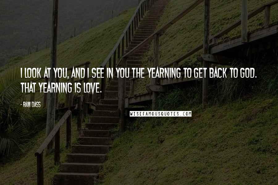 Ram Dass Quotes: I look at you, and I see in you the yearning to get back to God. That yearning is love.