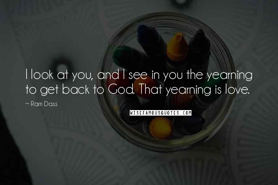 Ram Dass Quotes: I look at you, and I see in you the yearning to get back to God. That yearning is love.