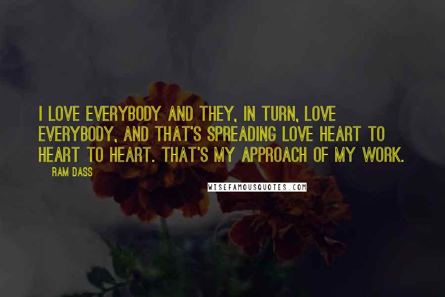 Ram Dass Quotes: I love everybody and they, in turn, love everybody, and that's spreading love heart to heart to heart. That's my approach of my work.