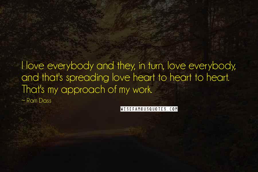 Ram Dass Quotes: I love everybody and they, in turn, love everybody, and that's spreading love heart to heart to heart. That's my approach of my work.