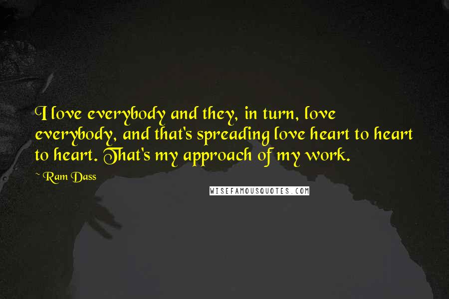 Ram Dass Quotes: I love everybody and they, in turn, love everybody, and that's spreading love heart to heart to heart. That's my approach of my work.