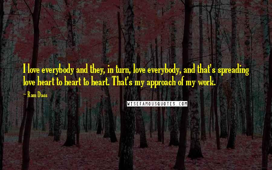 Ram Dass Quotes: I love everybody and they, in turn, love everybody, and that's spreading love heart to heart to heart. That's my approach of my work.