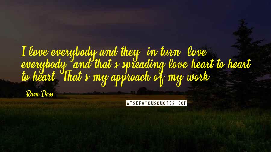 Ram Dass Quotes: I love everybody and they, in turn, love everybody, and that's spreading love heart to heart to heart. That's my approach of my work.