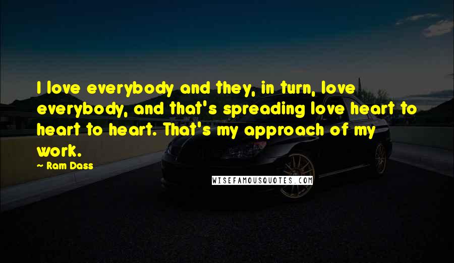 Ram Dass Quotes: I love everybody and they, in turn, love everybody, and that's spreading love heart to heart to heart. That's my approach of my work.