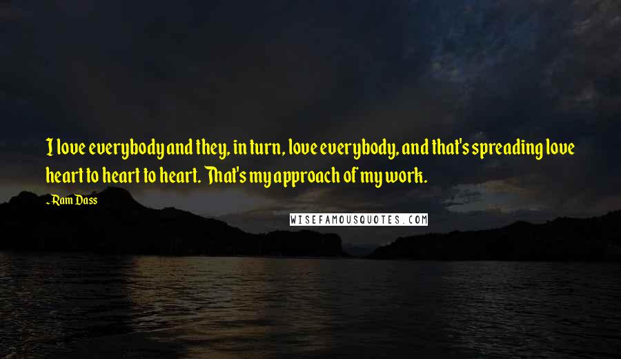 Ram Dass Quotes: I love everybody and they, in turn, love everybody, and that's spreading love heart to heart to heart. That's my approach of my work.
