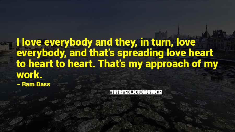 Ram Dass Quotes: I love everybody and they, in turn, love everybody, and that's spreading love heart to heart to heart. That's my approach of my work.