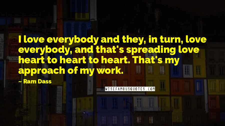 Ram Dass Quotes: I love everybody and they, in turn, love everybody, and that's spreading love heart to heart to heart. That's my approach of my work.