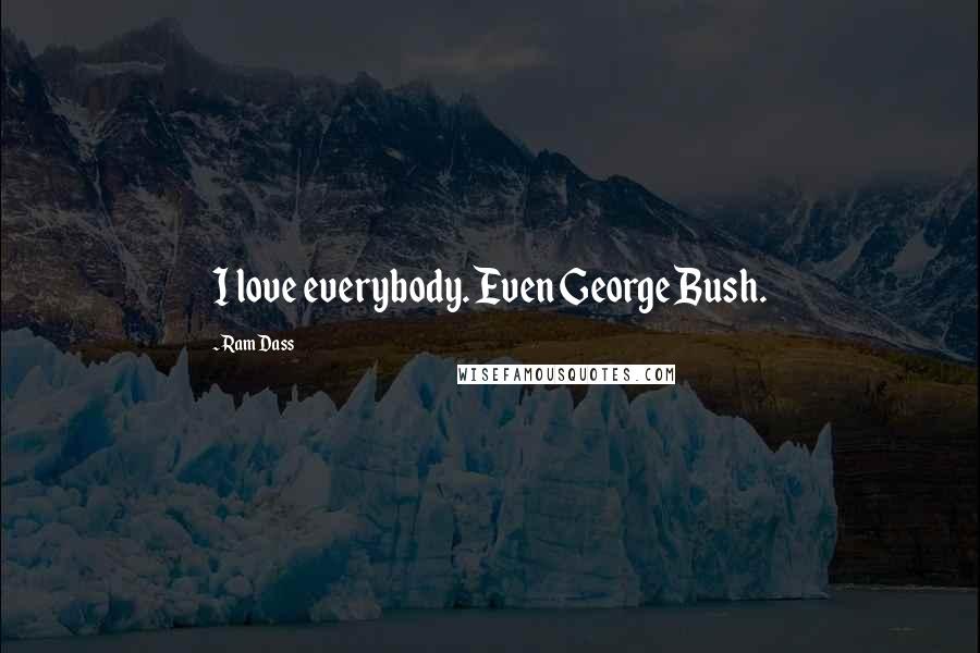 Ram Dass Quotes: I love everybody. Even George Bush.