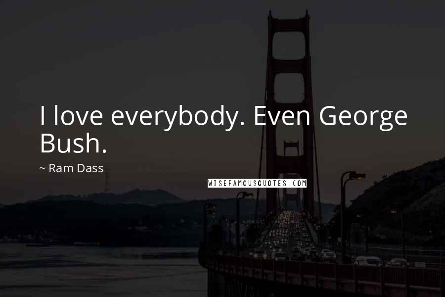 Ram Dass Quotes: I love everybody. Even George Bush.