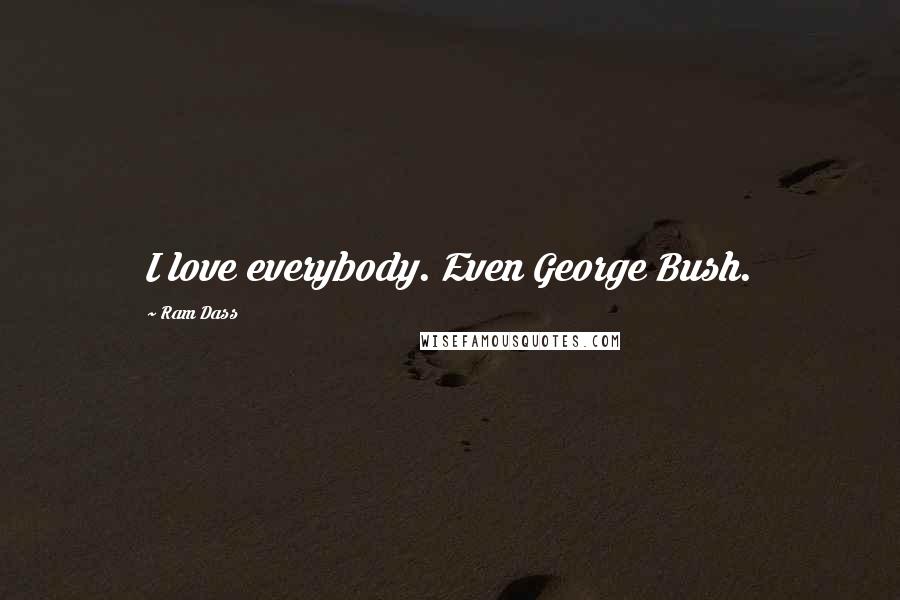 Ram Dass Quotes: I love everybody. Even George Bush.