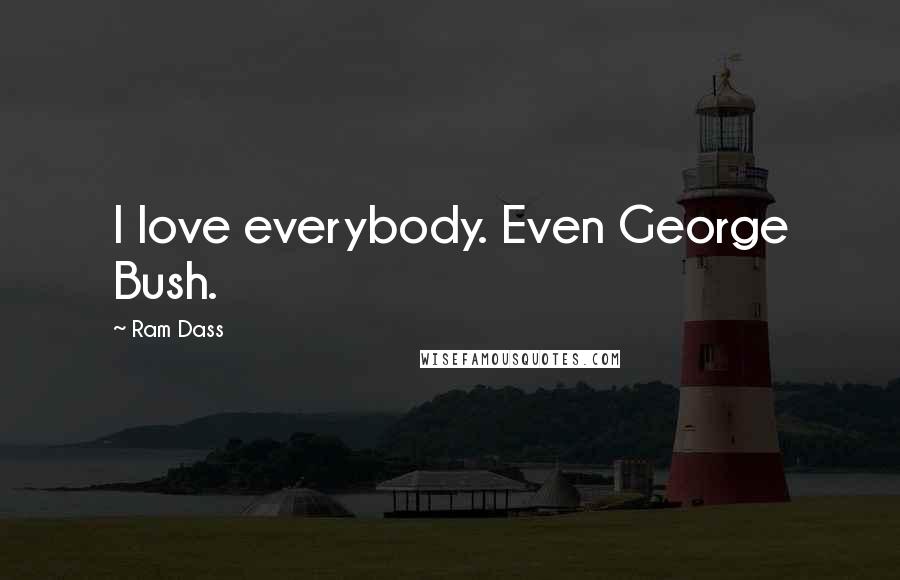 Ram Dass Quotes: I love everybody. Even George Bush.