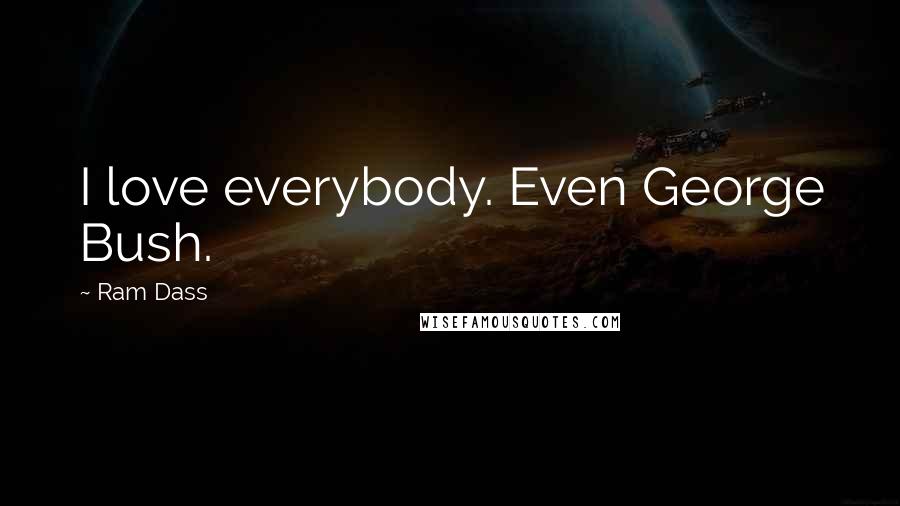 Ram Dass Quotes: I love everybody. Even George Bush.