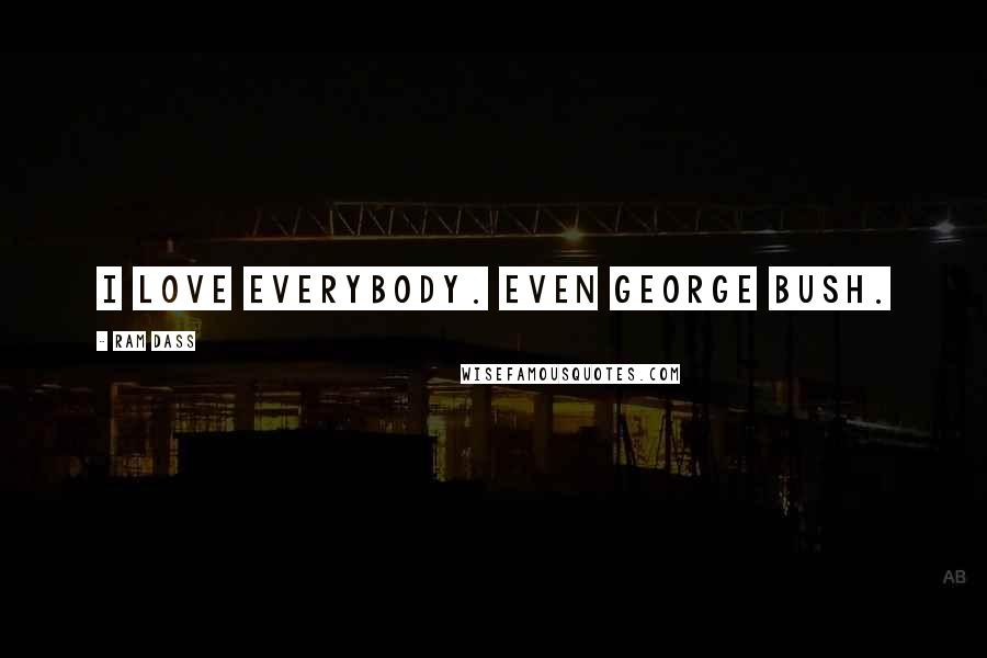 Ram Dass Quotes: I love everybody. Even George Bush.