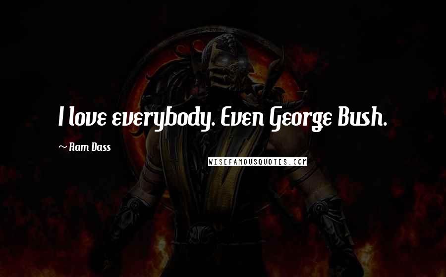 Ram Dass Quotes: I love everybody. Even George Bush.