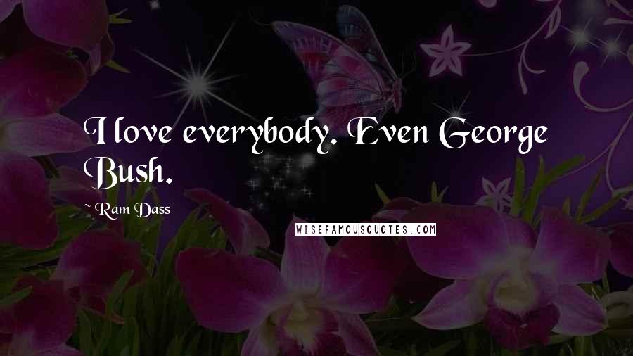 Ram Dass Quotes: I love everybody. Even George Bush.