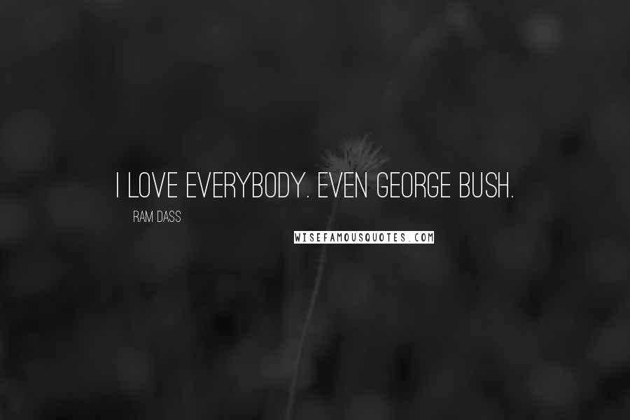 Ram Dass Quotes: I love everybody. Even George Bush.