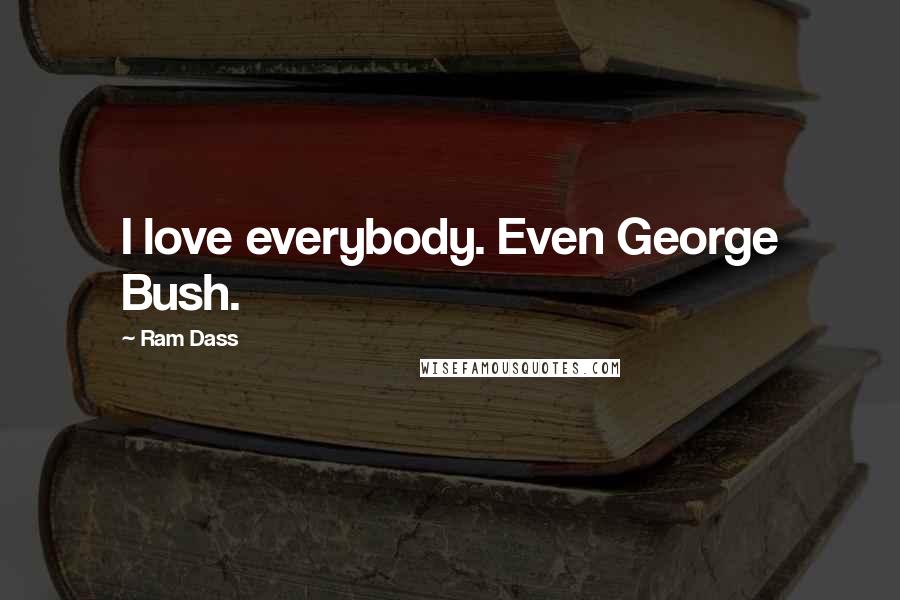 Ram Dass Quotes: I love everybody. Even George Bush.