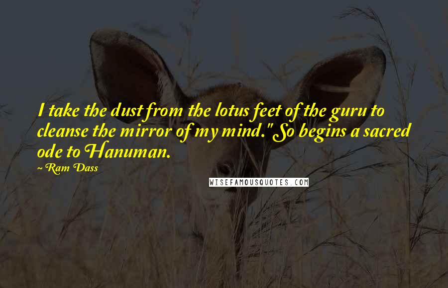 Ram Dass Quotes: I take the dust from the lotus feet of the guru to cleanse the mirror of my mind." So begins a sacred ode to Hanuman.