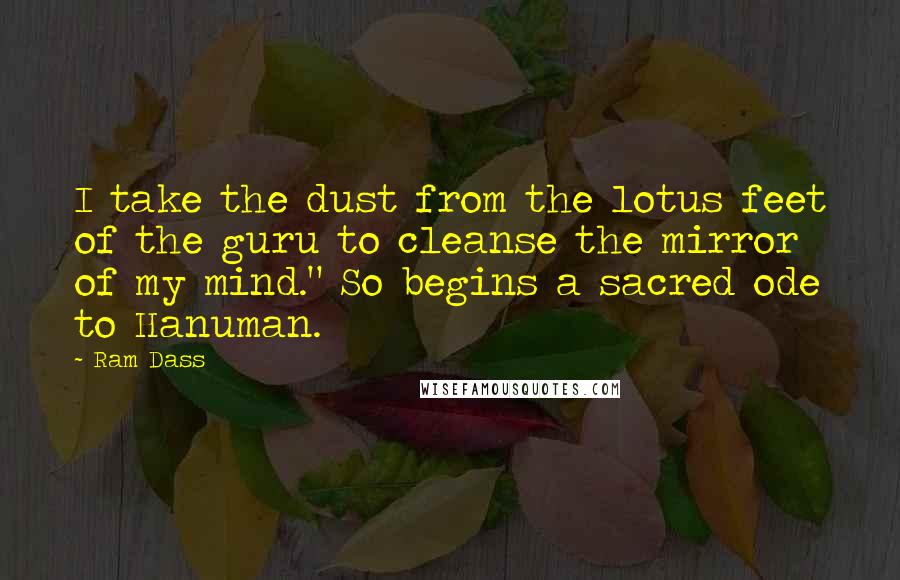 Ram Dass Quotes: I take the dust from the lotus feet of the guru to cleanse the mirror of my mind." So begins a sacred ode to Hanuman.