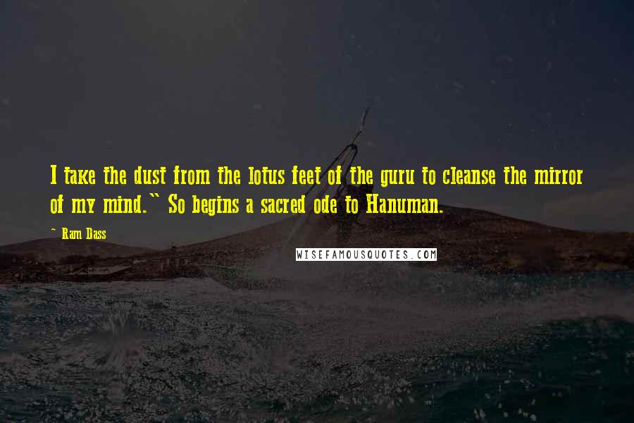 Ram Dass Quotes: I take the dust from the lotus feet of the guru to cleanse the mirror of my mind." So begins a sacred ode to Hanuman.