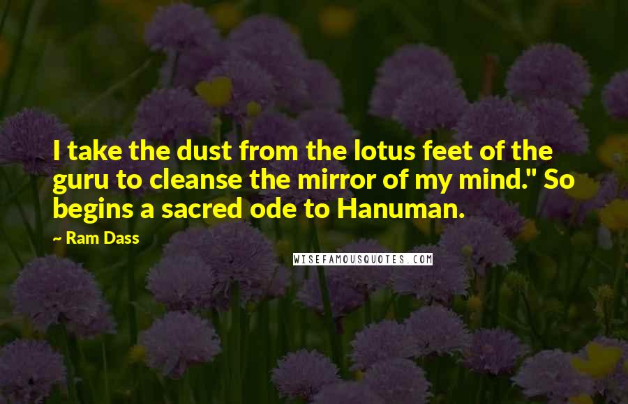 Ram Dass Quotes: I take the dust from the lotus feet of the guru to cleanse the mirror of my mind." So begins a sacred ode to Hanuman.
