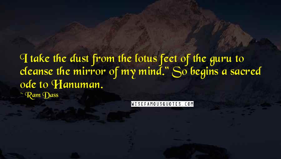 Ram Dass Quotes: I take the dust from the lotus feet of the guru to cleanse the mirror of my mind." So begins a sacred ode to Hanuman.