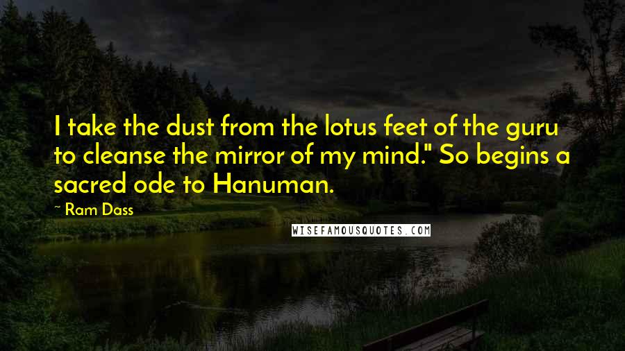 Ram Dass Quotes: I take the dust from the lotus feet of the guru to cleanse the mirror of my mind." So begins a sacred ode to Hanuman.