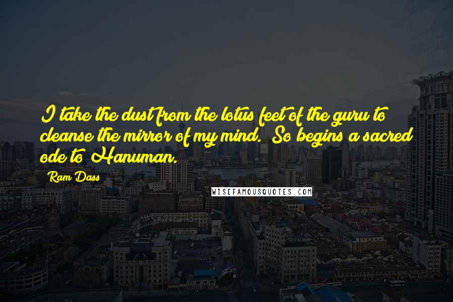 Ram Dass Quotes: I take the dust from the lotus feet of the guru to cleanse the mirror of my mind." So begins a sacred ode to Hanuman.