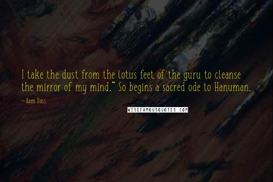 Ram Dass Quotes: I take the dust from the lotus feet of the guru to cleanse the mirror of my mind." So begins a sacred ode to Hanuman.