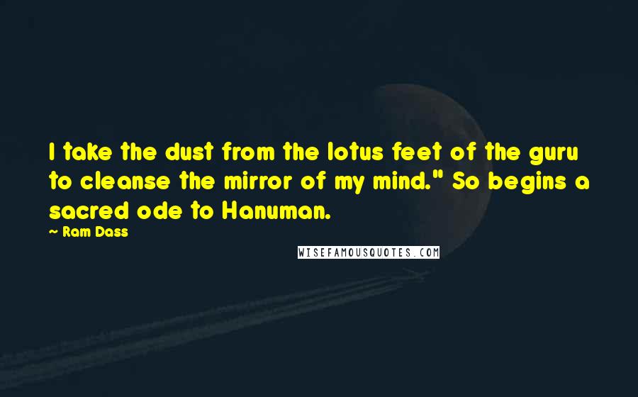 Ram Dass Quotes: I take the dust from the lotus feet of the guru to cleanse the mirror of my mind." So begins a sacred ode to Hanuman.