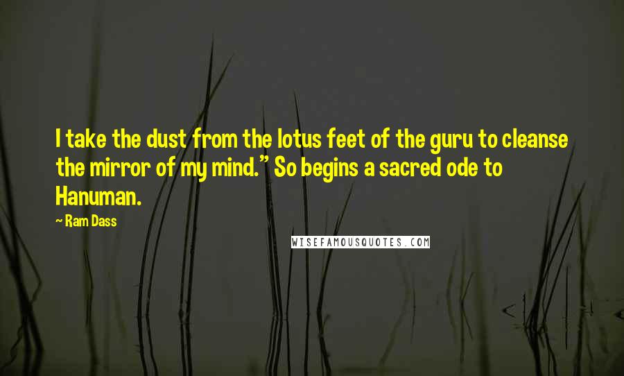 Ram Dass Quotes: I take the dust from the lotus feet of the guru to cleanse the mirror of my mind." So begins a sacred ode to Hanuman.