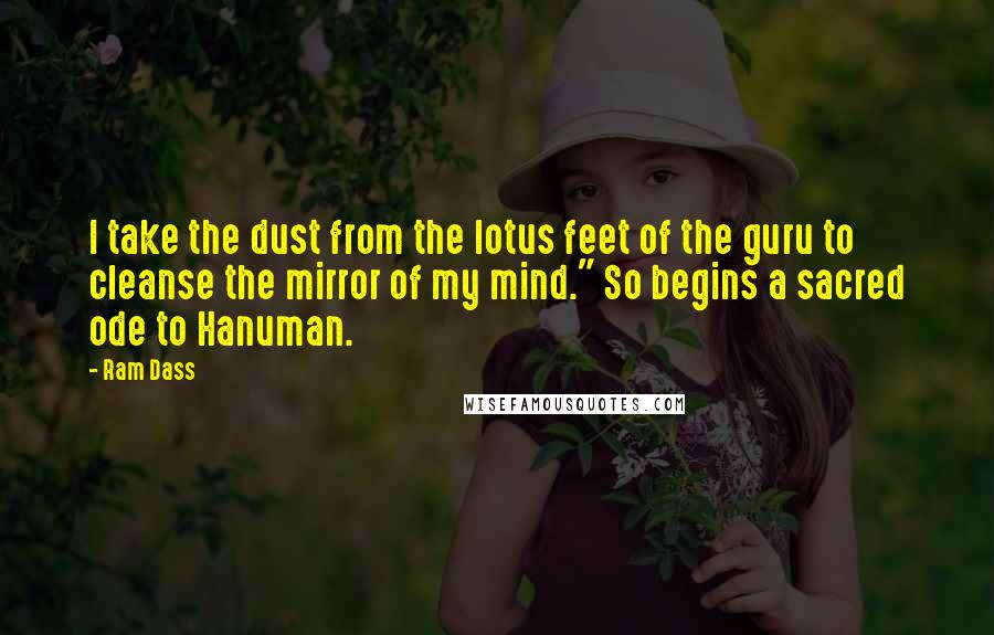 Ram Dass Quotes: I take the dust from the lotus feet of the guru to cleanse the mirror of my mind." So begins a sacred ode to Hanuman.