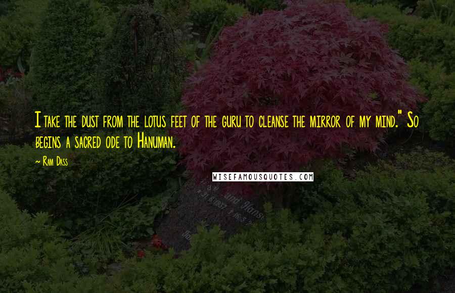 Ram Dass Quotes: I take the dust from the lotus feet of the guru to cleanse the mirror of my mind." So begins a sacred ode to Hanuman.