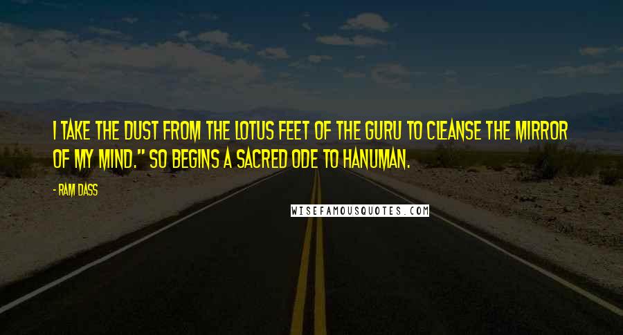 Ram Dass Quotes: I take the dust from the lotus feet of the guru to cleanse the mirror of my mind." So begins a sacred ode to Hanuman.