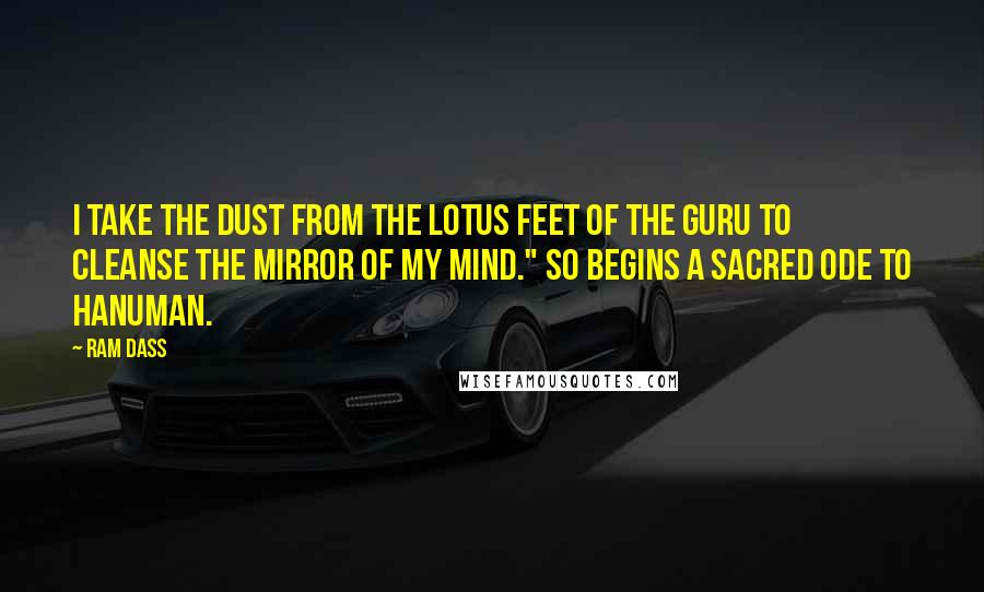 Ram Dass Quotes: I take the dust from the lotus feet of the guru to cleanse the mirror of my mind." So begins a sacred ode to Hanuman.